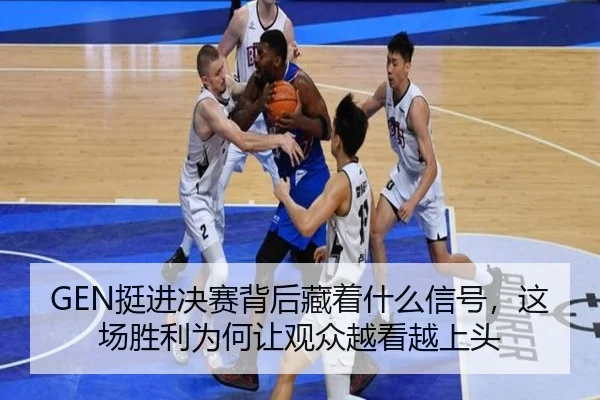 GEN挺进决赛背后藏着什么信号，这场胜利为何让观众越看越上头